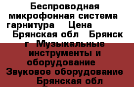 Беспроводная микрофонная система (гарнитура) › Цена ­ 12 000 - Брянская обл., Брянск г. Музыкальные инструменты и оборудование » Звуковое оборудование   . Брянская обл.,Брянск г.